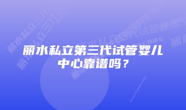 丽水私立第三代试管婴儿中心靠谱吗?