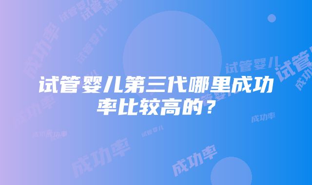 试管婴儿第三代哪里成功率比较高的?