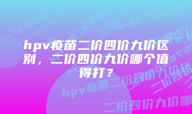 hpv疫苗二价四价九价区别,二价四价九价哪个值得打?