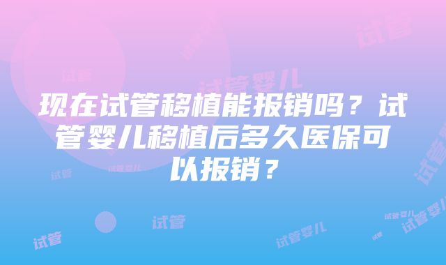 现在试管移植能报销吗?试管婴儿移植后多久医保可以报销?