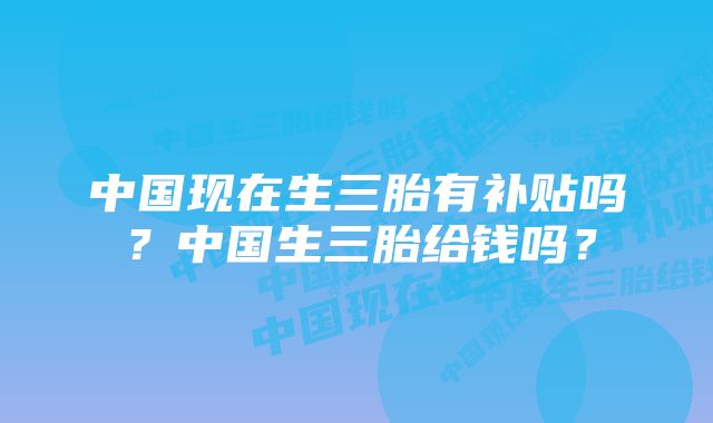 中国现在生三胎有补贴吗?中国生三胎给钱吗?
