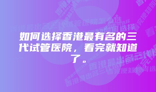 如何选择香港最有名的三代试管医院,看完就知道了。