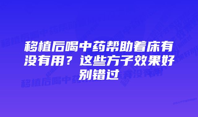 移植后喝中药帮助着床有没有用?这些方子效果好别错过