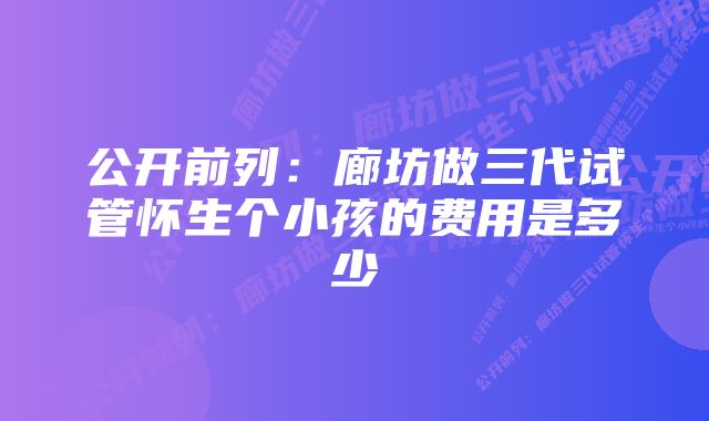 公开前列:廊坊做三代试管怀生个小孩的费用是多少