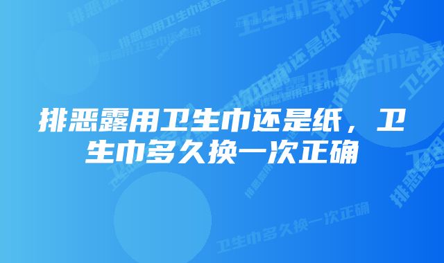 排恶露用卫生巾还是纸,卫生巾多久换一次正确