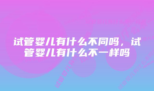 试管婴儿有什么不同吗,试管婴儿有什么不一样吗