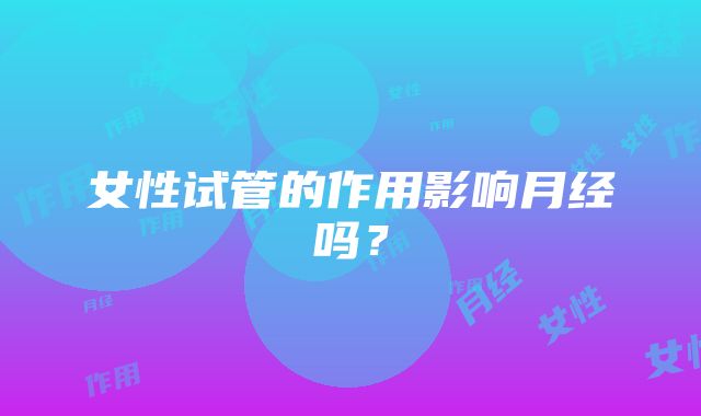 女性试管的作用影响月经吗？