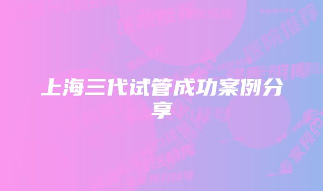 上海三代试管成功案例分享