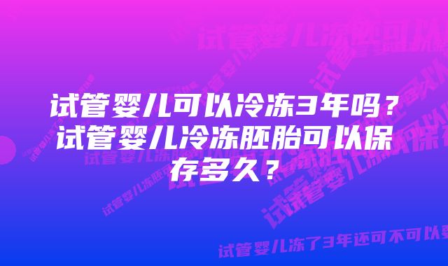 试管婴儿可以冷冻3年吗?试管婴儿冷冻胚胎可以保存多久?