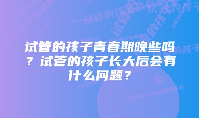 试管的孩子青春期晚些吗?试管的孩子长大后会有什么问题?