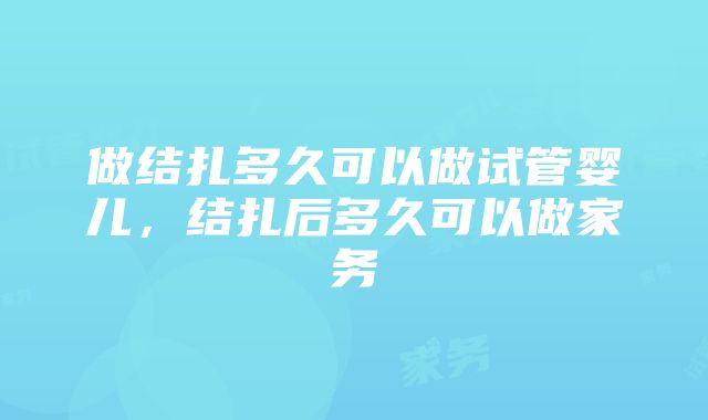 做结扎多久可以做试管婴儿,结扎后多久可以做家务