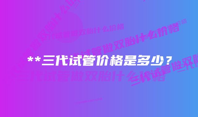 **三代试管价格是多少？