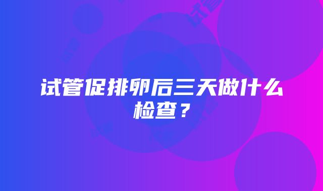 试管促排卵后三天做什么检查?
