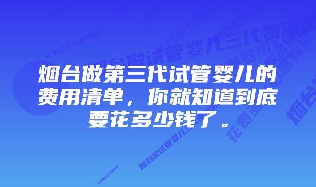 烟台做第三代试管婴儿的费用清单,你就知道到底要花多少钱了。