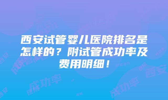 西安试管婴儿医院排名是怎样的?附试管成功率及费用明细!