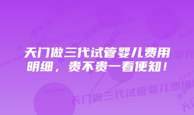 天门做三代试管婴儿费用明细,贵不贵一看便知!