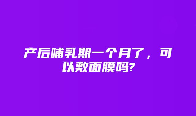 产后哺乳期一个月了,可以敷面膜吗?