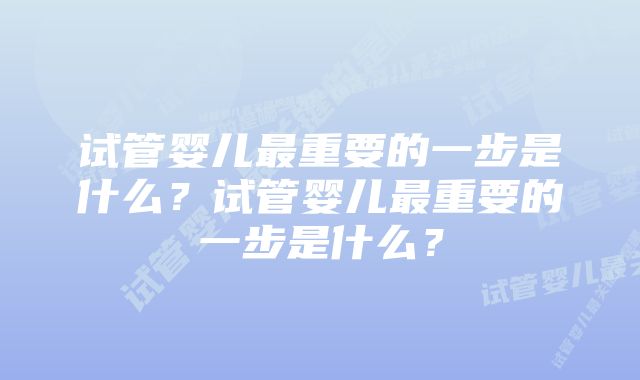 试管婴儿最重要的一步是什么?试管婴儿最重要的一步是什么?