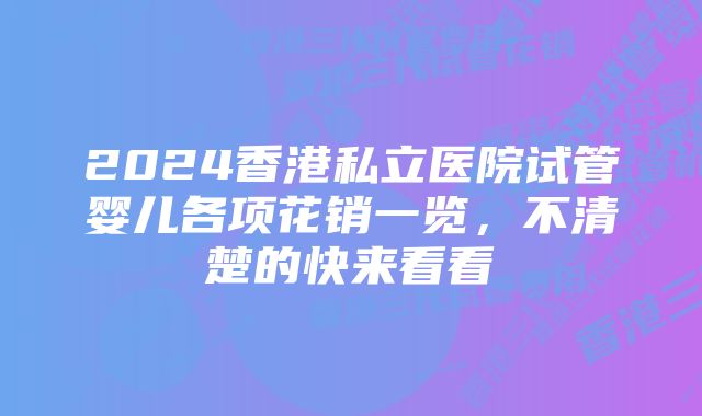 2024香港私立医院试管婴儿各项花销一览,不清楚的快来看看