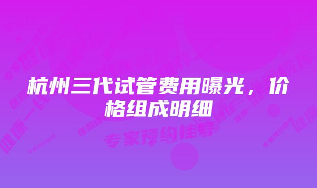 杭州三代试管费用曝光,价格组成明细