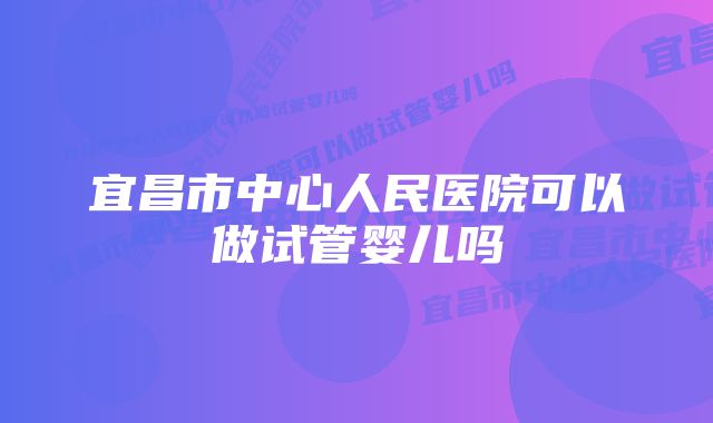 宜昌市中心人民医院可以做试管婴儿吗
