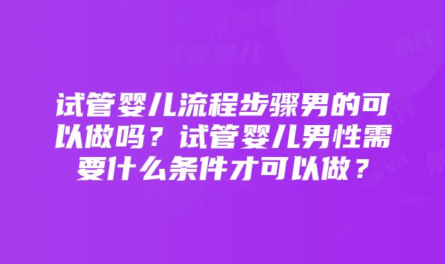 试管婴儿流程步骤男的可以做吗?试管婴儿男性需要什么条件才可以做?