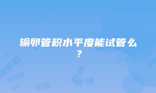 输卵管积水平度能试管么？