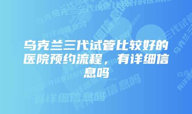 乌克兰三代试管比较好的医院预约流程,有详细信息吗