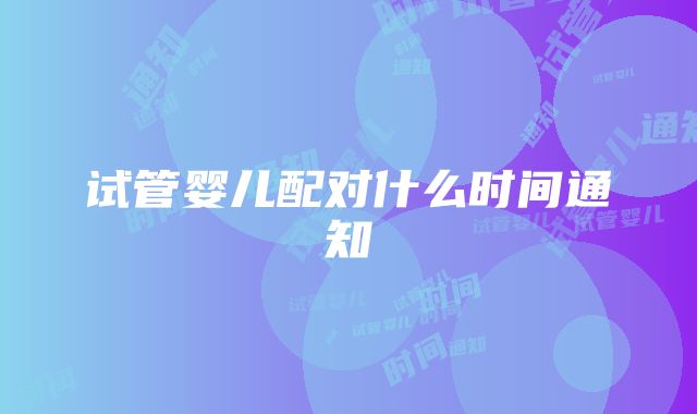 试管婴儿配对什么时间通知