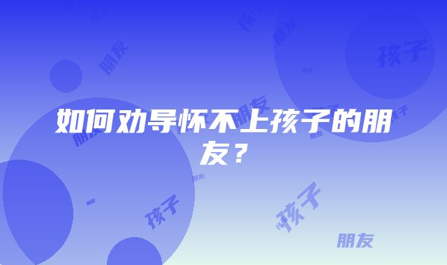 如何劝导怀不上孩子的朋友?