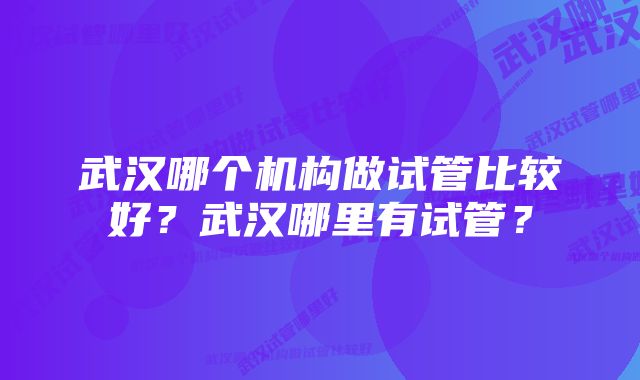 武汉哪个机构做试管比较好?武汉哪里有试管?