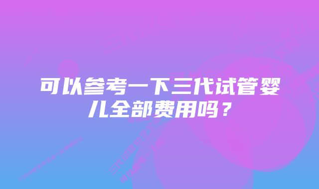 可以参考一下三代试管婴儿全部费用吗?