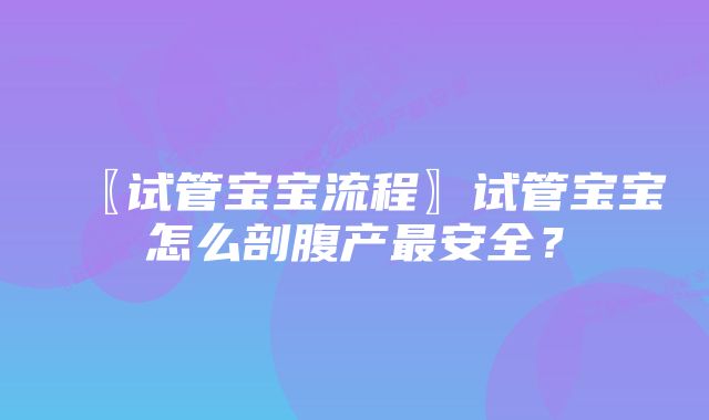 〖试管宝宝流程〗试管宝宝怎么剖腹产最安全？