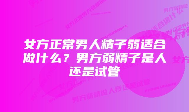 女方正常男人精子弱适合做什么?男方弱精子是人还是试管