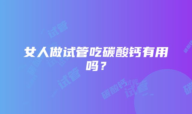 女人做试管吃碳酸钙有用吗?