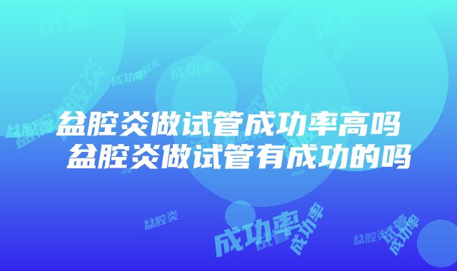 盆腔炎做试管成功率高吗 盆腔炎做试管有成功的吗