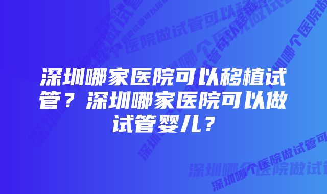 深圳哪家医院可以移植试管?深圳哪家医院可以做试管婴儿?