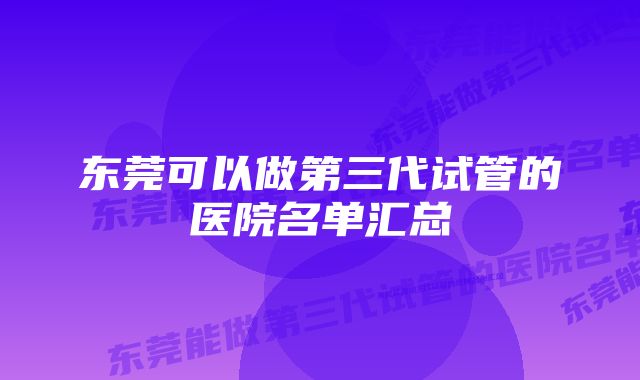 东莞可以做第三代试管的医院名单汇总