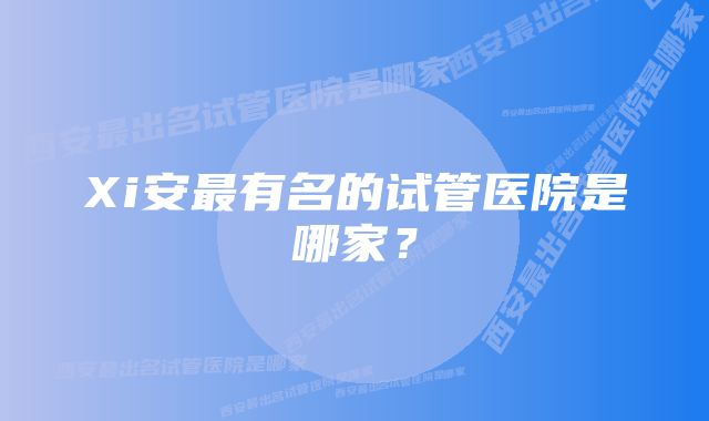 Xi安最有名的试管医院是哪家?