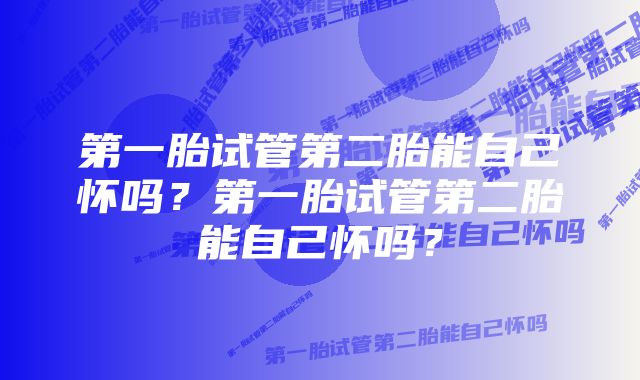 第一胎试管第二胎能自己怀吗?第一胎试管第二胎能自己怀吗?