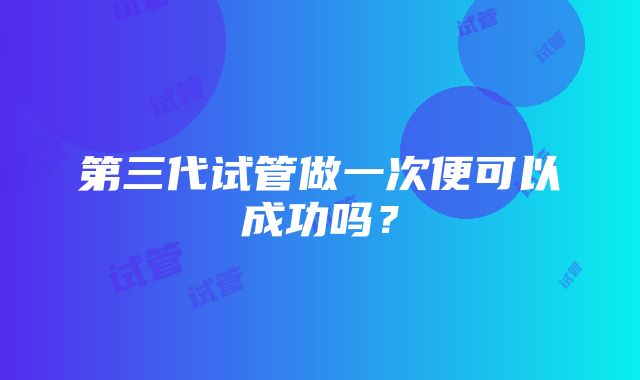 第三代试管做一次便可以成功吗?