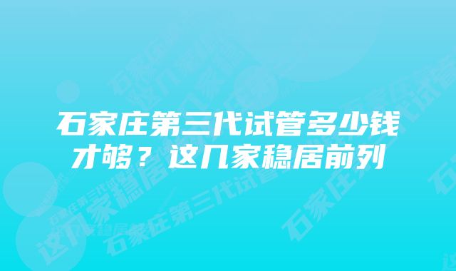 石家庄第三代试管多少钱才够?这几家稳居前列