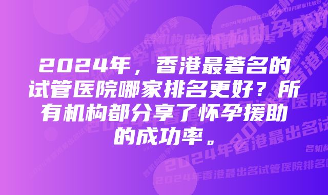 2024年,香港最著名的试管医院哪家排名更好?所有机构都分享了怀孕援助的成功率。