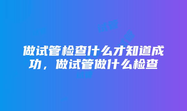 做试管检查什么才知道成功,做试管做什么检查