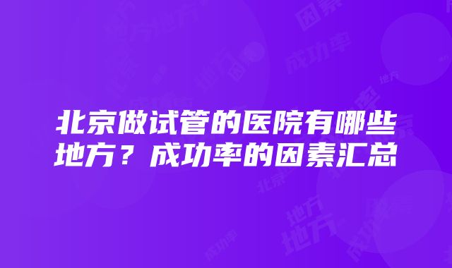 北京做试管的医院有哪些地方?成功率的因素汇总