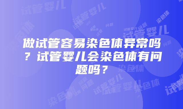 做试管容易染色体异常吗?试管婴儿会染色体有问题吗?
