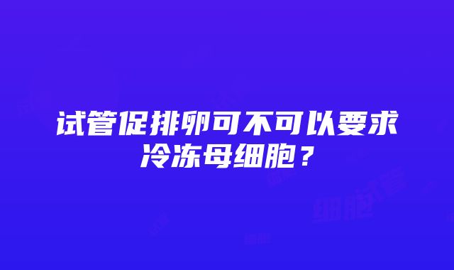 试管促排卵可不可以要求冷冻母细胞？