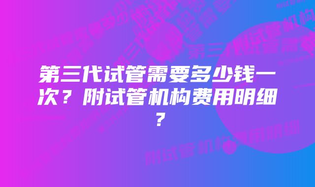 第三代试管需要多少钱一次?附试管机构费用明细?