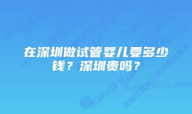 在深圳做试管婴儿要多少钱?深圳贵吗?