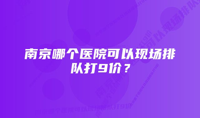 南京哪个医院可以现场排队打9价?